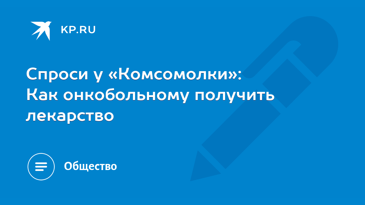 Спроси у «Комсомолки»: Как онкобольному получить лекарство - KP.RU