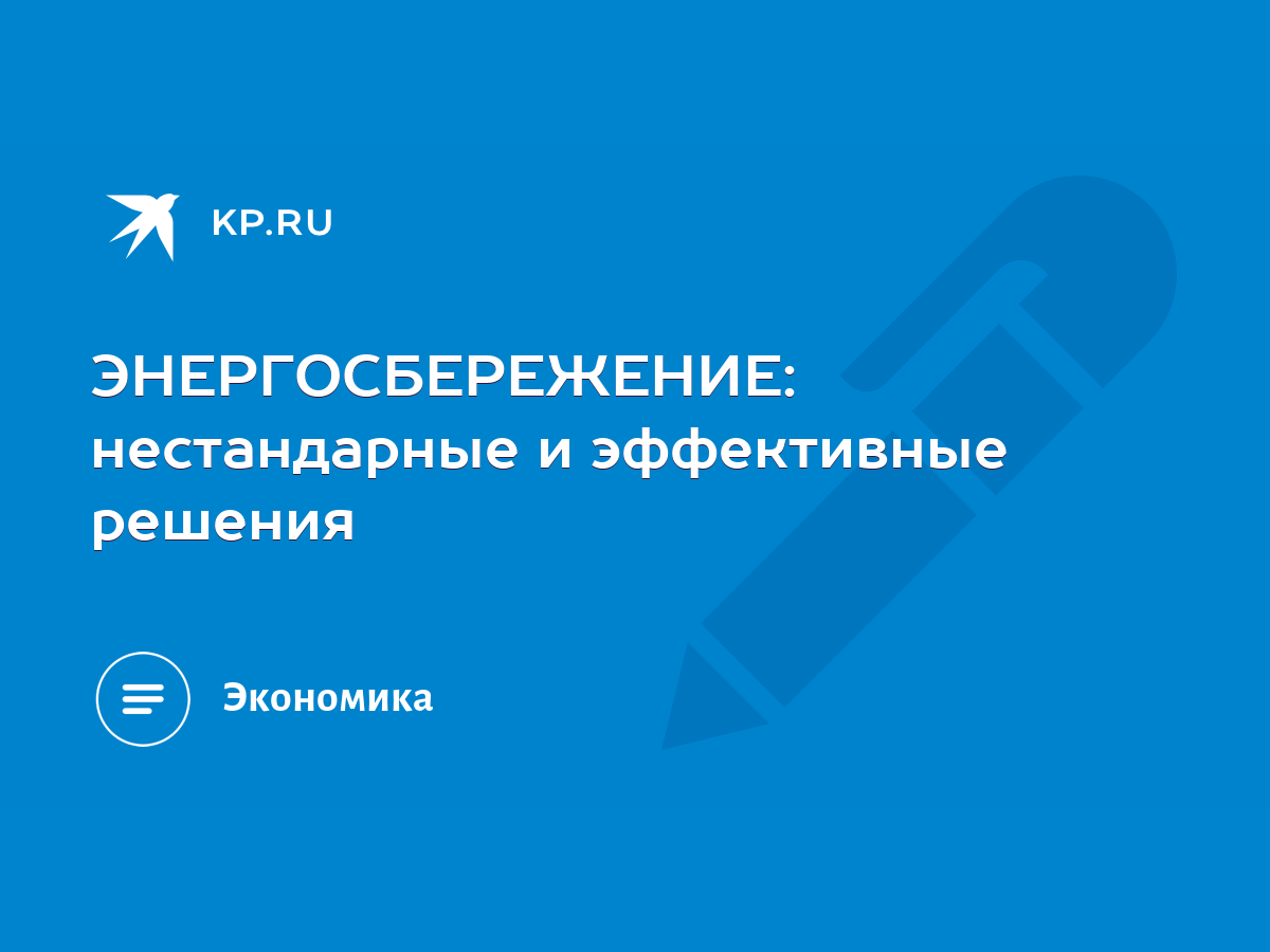 ЭНЕРГОСБЕРЕЖЕНИЕ: нестандарные и эффективные решения - KP.RU