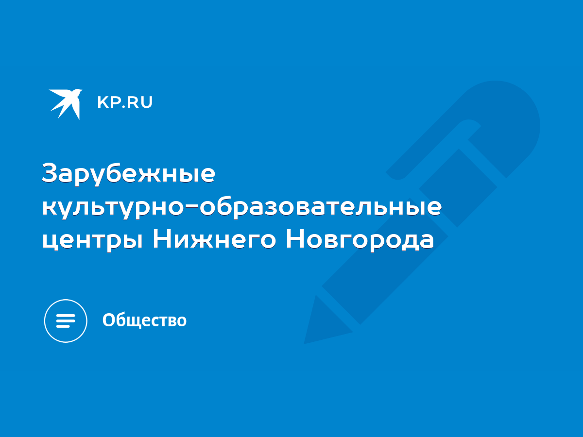 Зарубежные культурно-образовательные центры Нижнего Новгорода - KP.RU