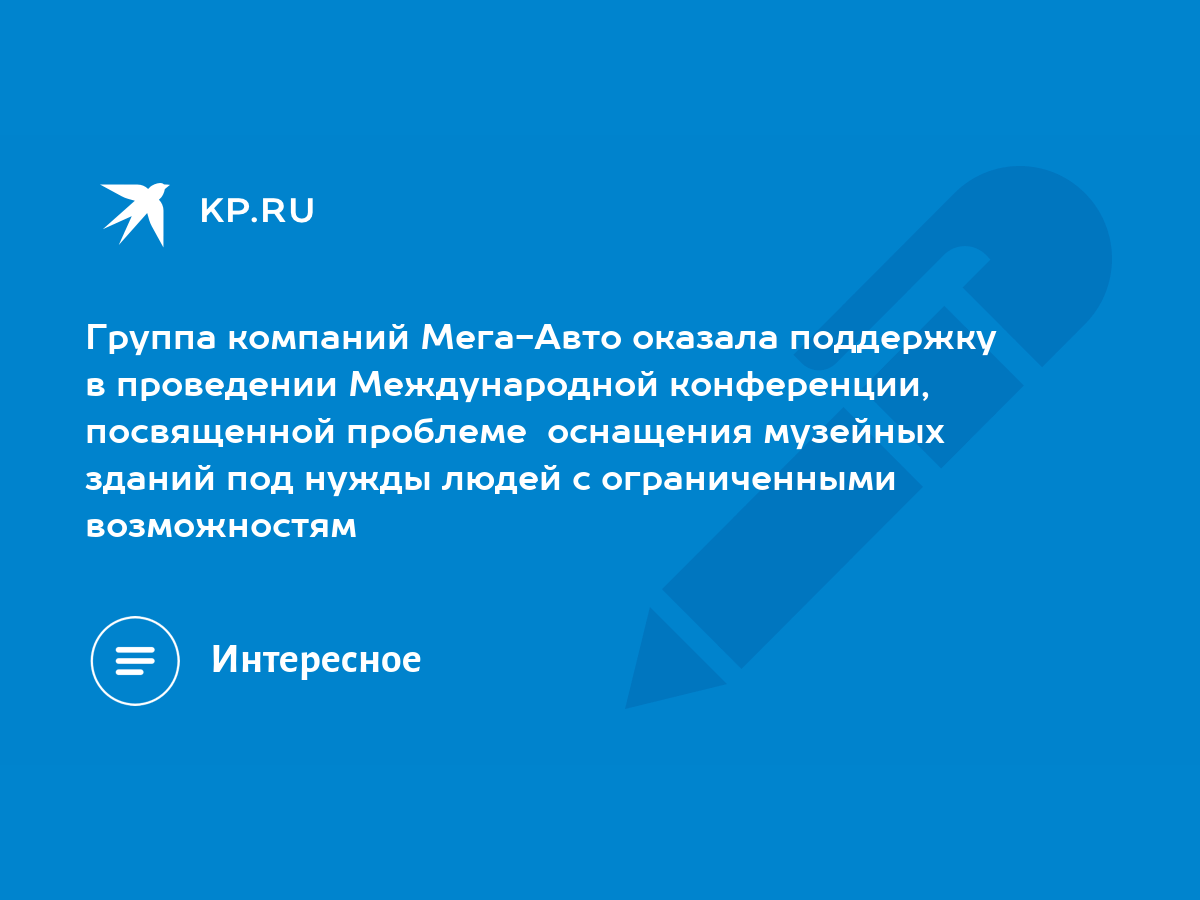 Группа компаний Мега-Авто оказала поддержку в проведении Международной  конференции, посвященной проблеме оснащения музейных зданий под нужды людей  с ограниченными возможностям - KP.RU