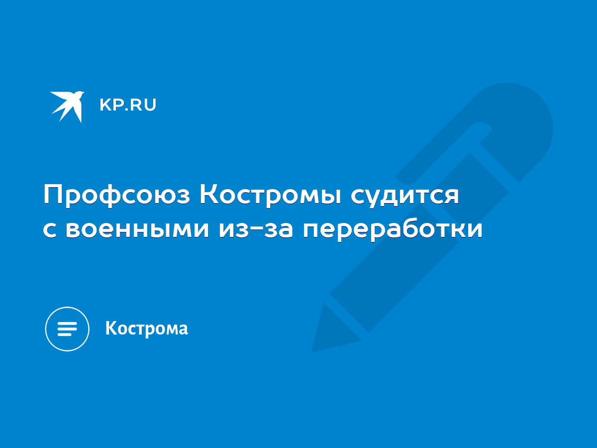 Профсоюз Костромы судится с военными из-за переработки - KP.RU