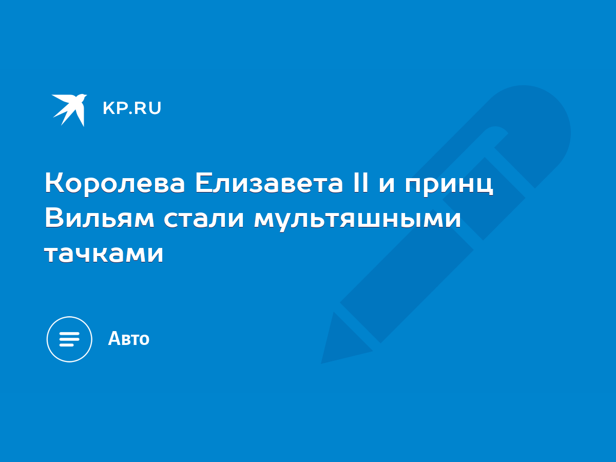 Королева Елизавета II и принц Вильям стали мультяшными тачками - KP.RU