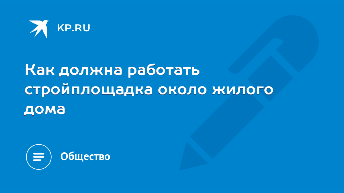 Как должна работать стройплощадка около жилого дома - KP.RU