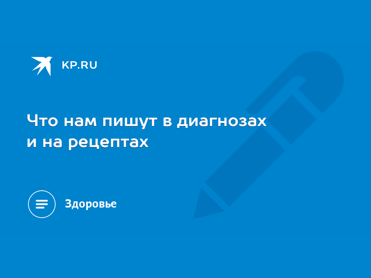 Что нам пишут в диагнозах и на рецептах - KP.RU