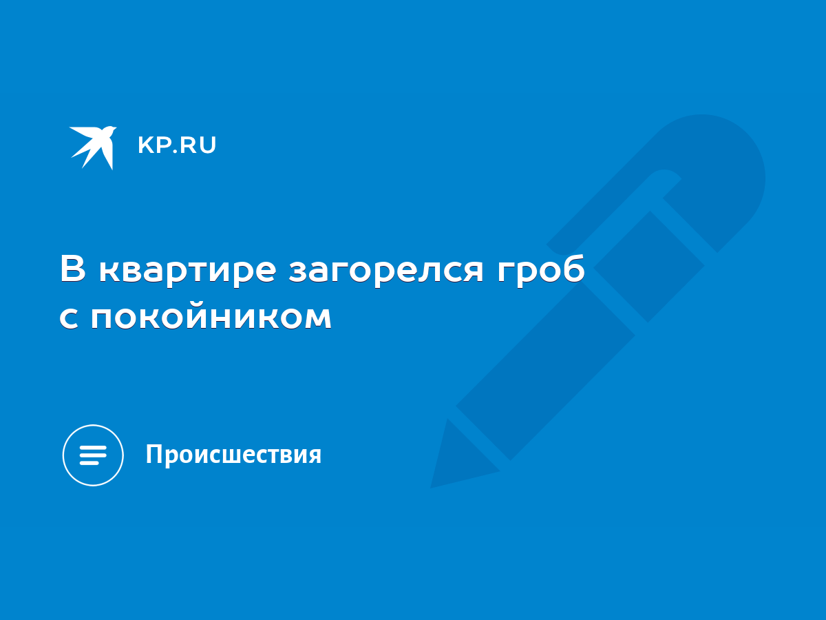 В квартире загорелся гроб с покойником - KP.RU