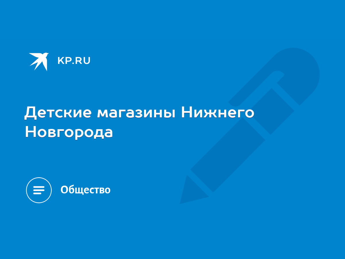 Детские магазины Нижнего Новгорода - KP.RU