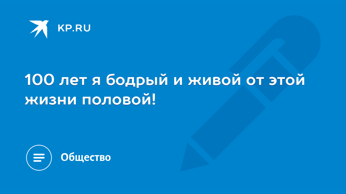 100 лет я бодрый и живой от этой жизни половой! - KP.RU