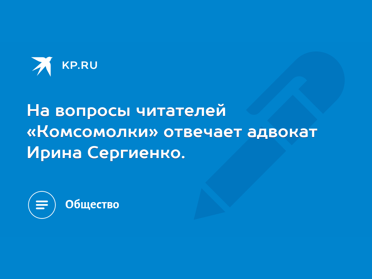 На вопросы читателей «Комсомолки» отвечает адвокат Ирина Сергиенко. - KP.RU