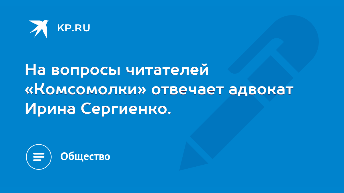 На вопросы читателей «Комсомолки» отвечает адвокат Ирина Сергиенко. - KP.RU