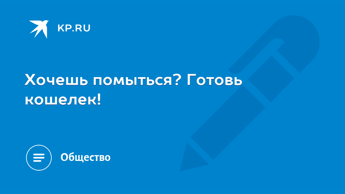 Хочешь помыться? Готовь кошелек! - KP.RU