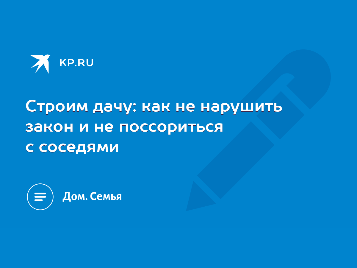 Строим дачу: как не нарушить закон и не поссориться с соседями - KP.RU