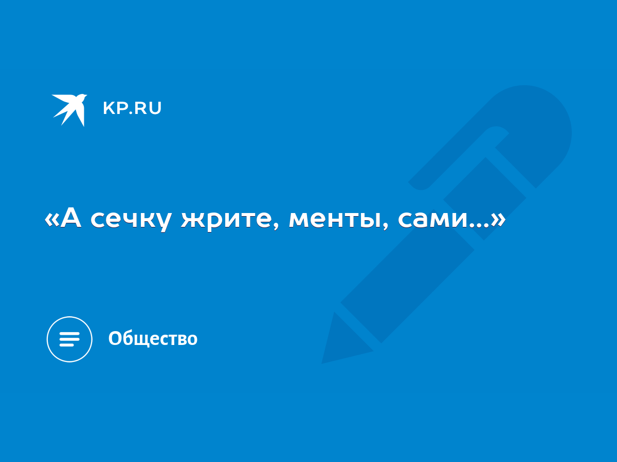 А сечку жрите, менты, сами...» - KP.RU