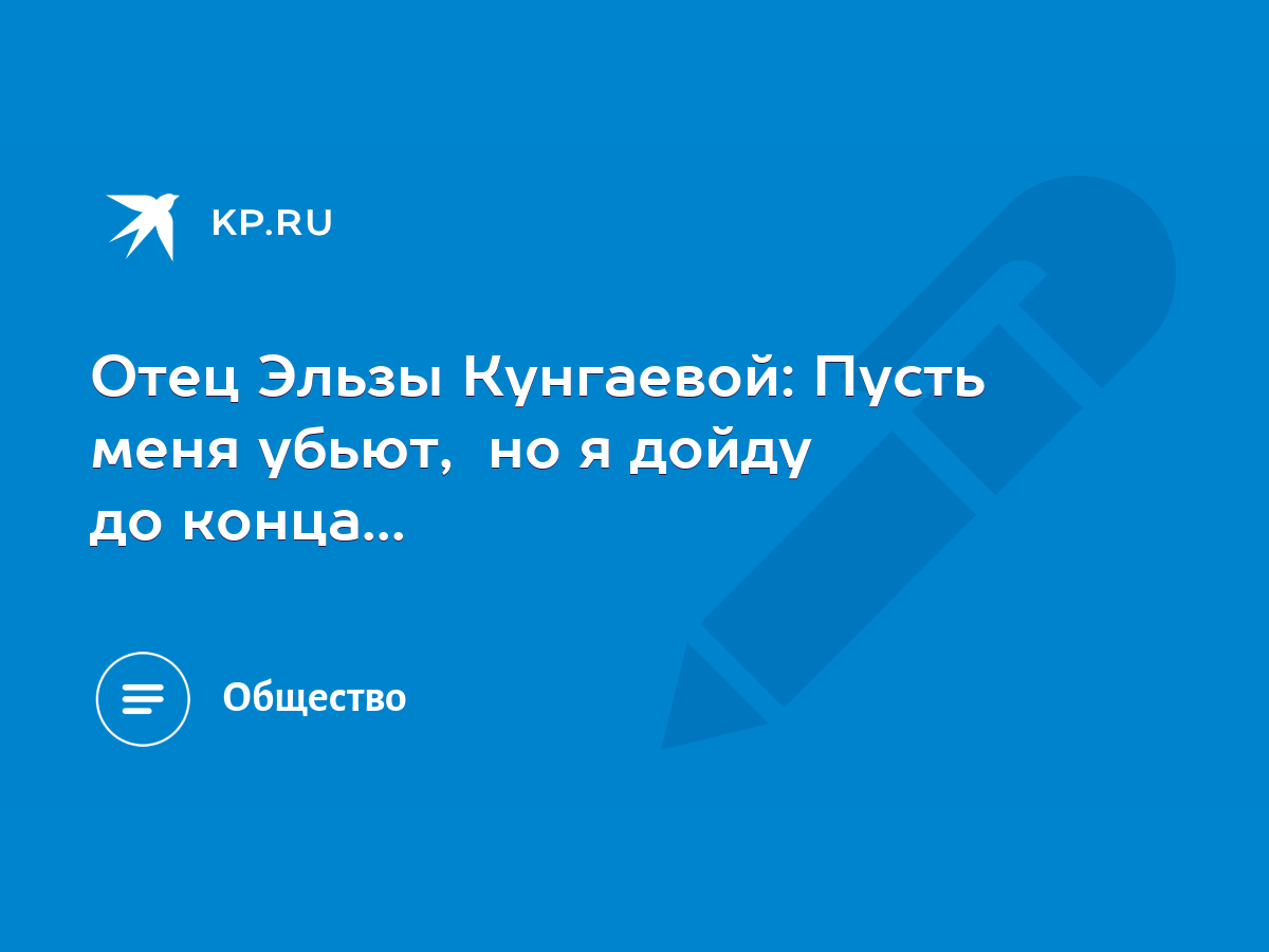 Отец Эльзы Кунгаевой: Пусть меня убьют, но я дойду до конца... - KP.RU