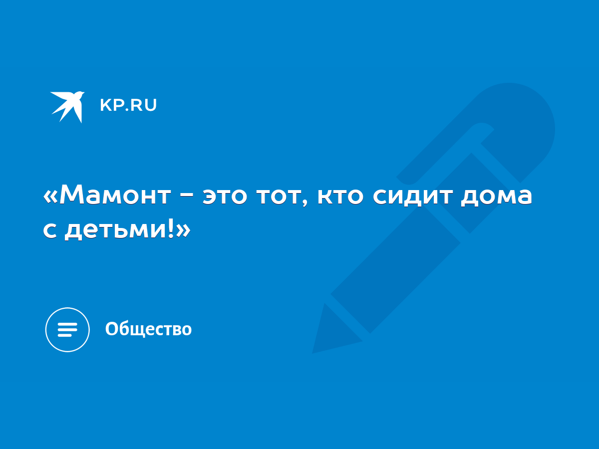 Мамонт - это тот, кто сидит дома с детьми!» - KP.RU