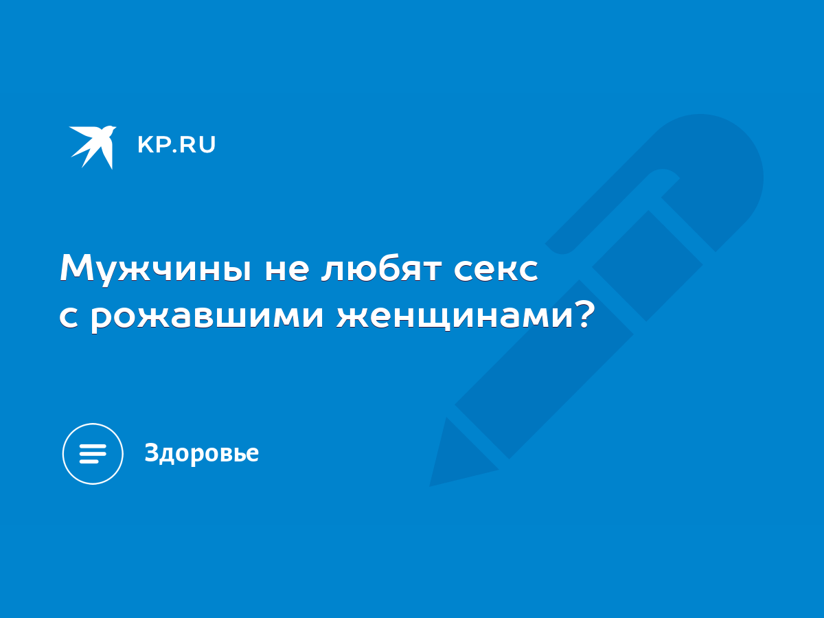 Мужчины не любят секс с рожавшими женщинами? - KP.RU