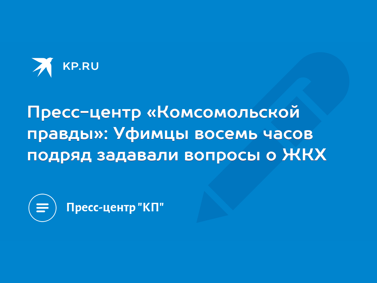 Пресс-центр «Комсомольской правды»: Уфимцы восемь часов подряд задавали  вопросы о ЖКХ - KP.RU