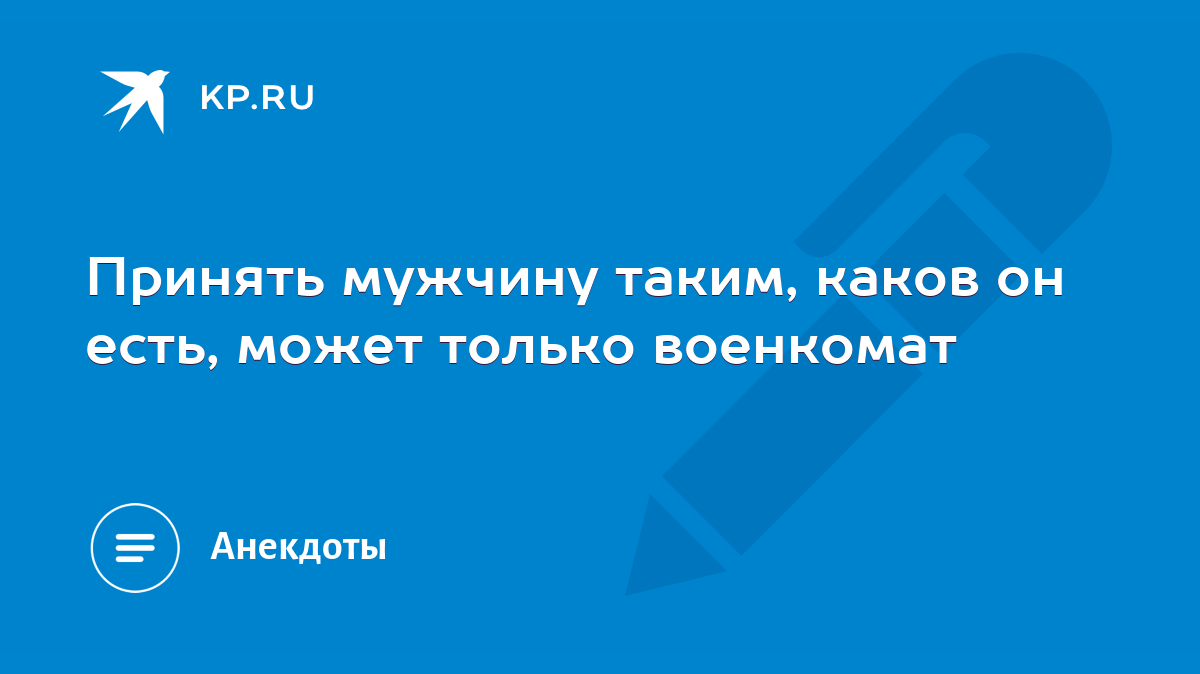 Принять мужчину таким, каков он есть, может только военкомат - KP.RU