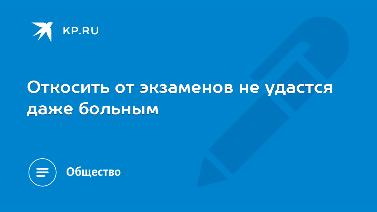 Откосить от экзаменов не удастся даже больным - KP.RU