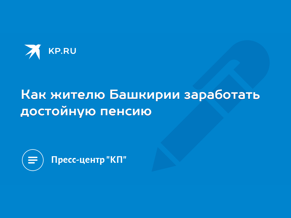 Как жителю Башкирии заработать достойную пенсию - KP.RU