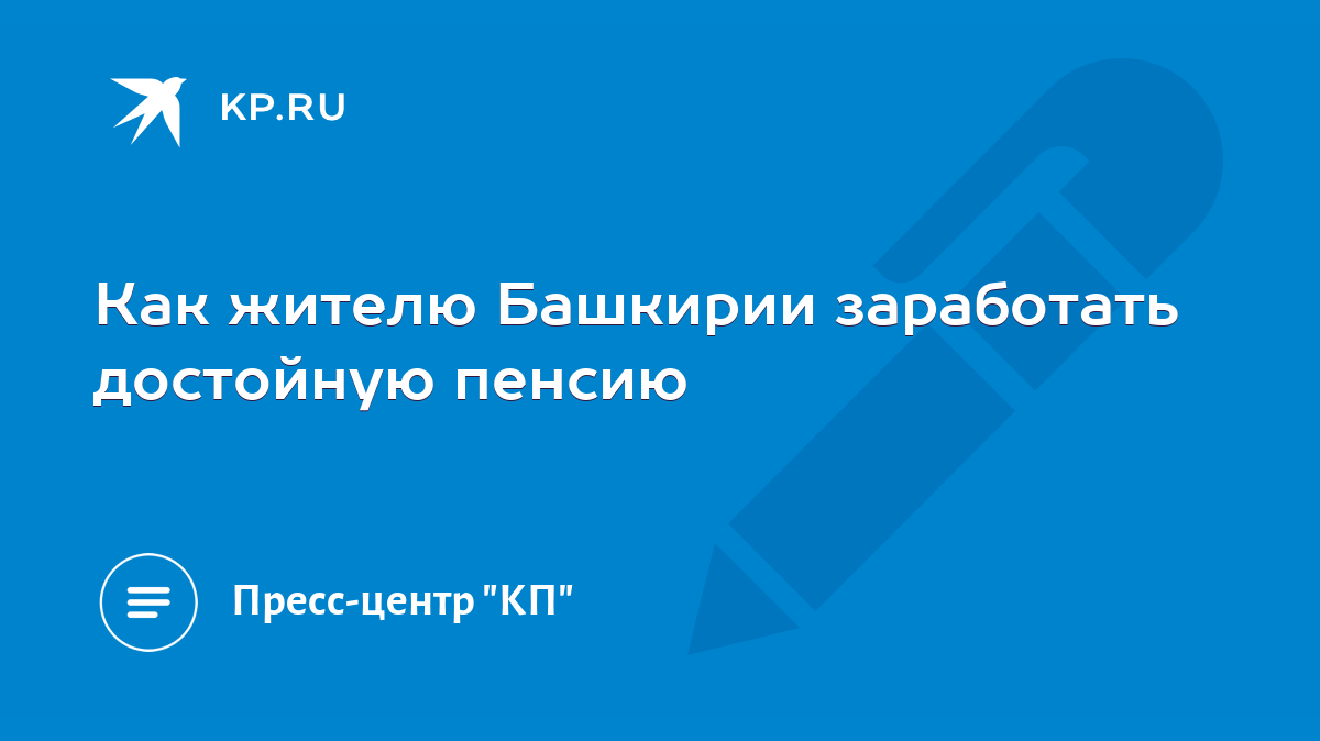 Как жителю Башкирии заработать достойную пенсию - KP.RU