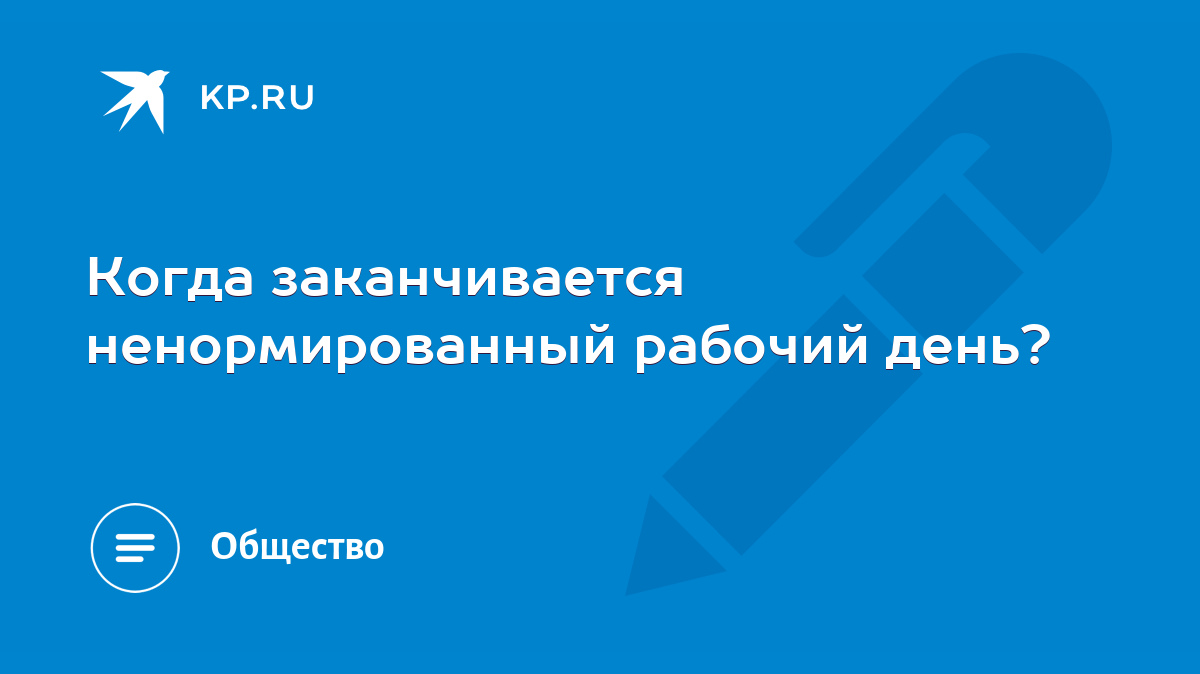 Когда заканчивается ненормированный рабочий день? - KP.RU