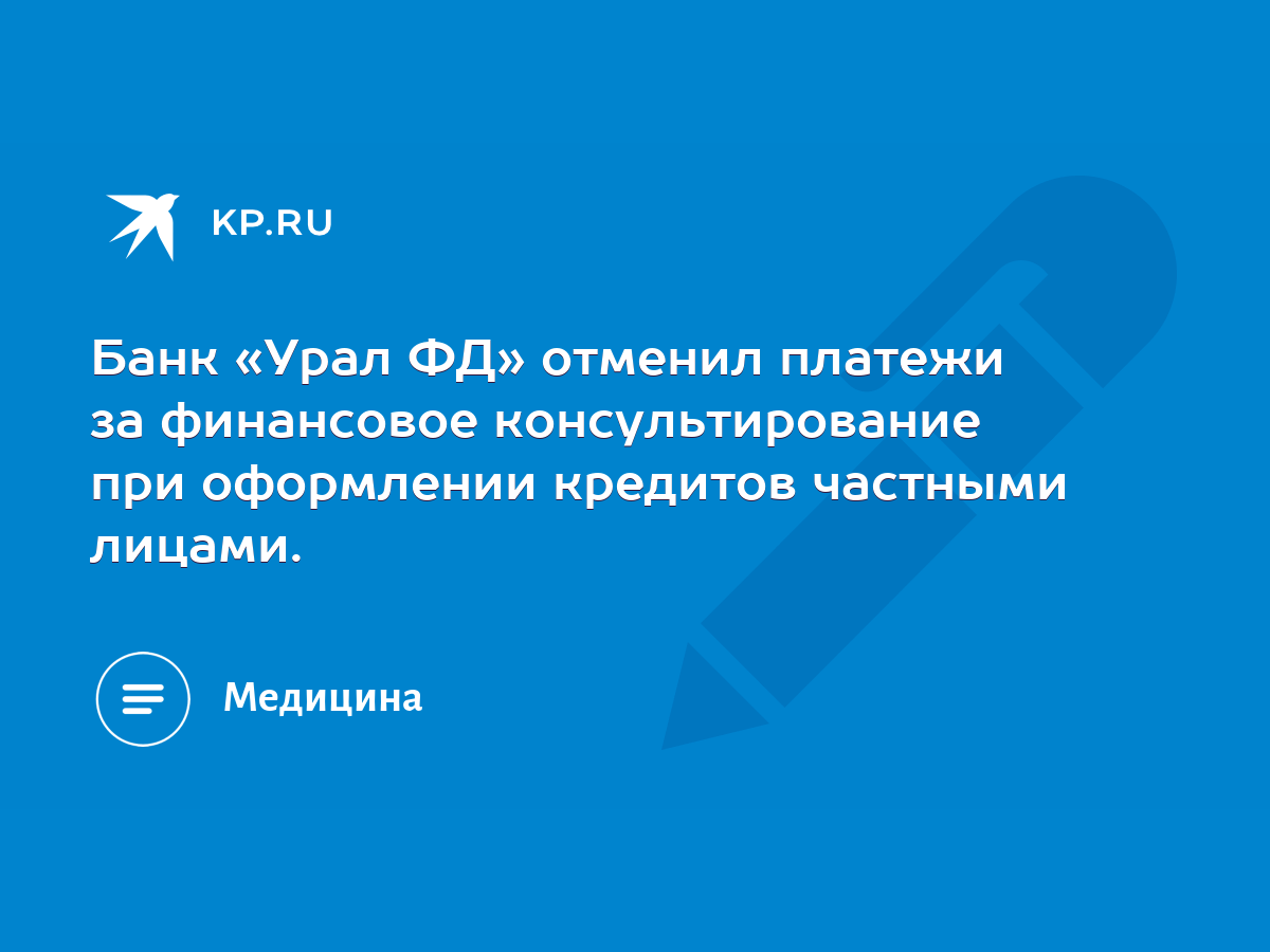 Банк «Урал ФД» отменил платежи за финансовое консультирование при  оформлении кредитов частными лицами. - KP.RU