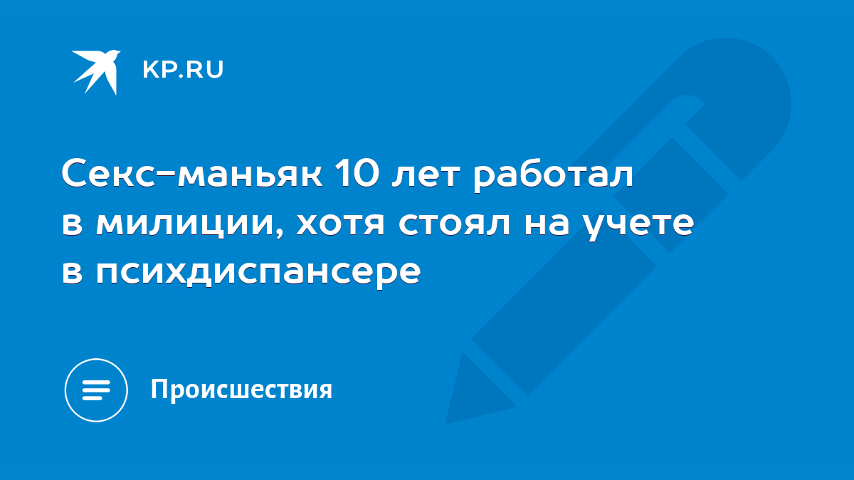 Секс-маньяк 10 лет работал в милиции, хотя стоял на учете в психдиспансере  - KP.RU