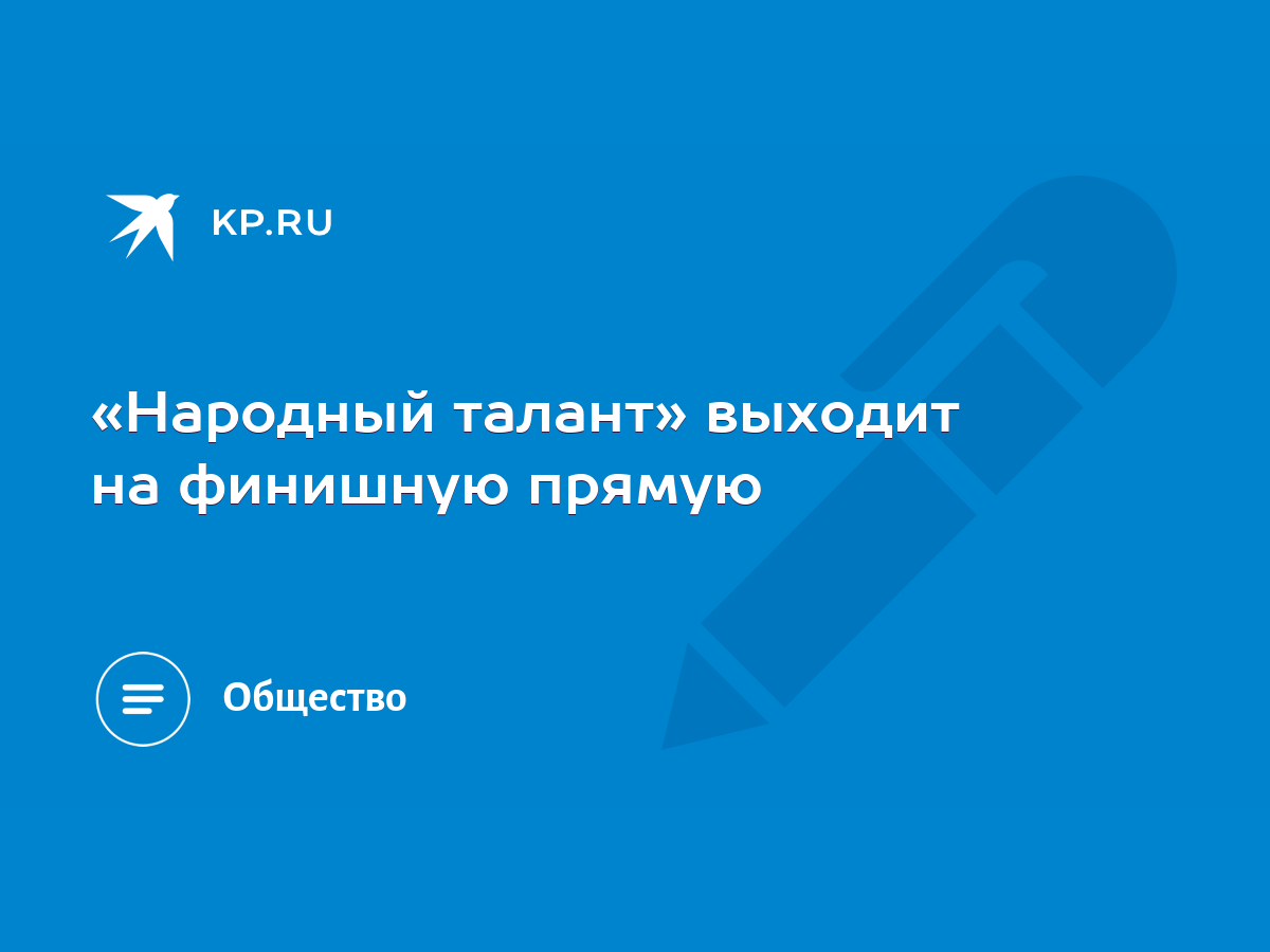 Народный талант» выходит на финишную прямую - KP.RU