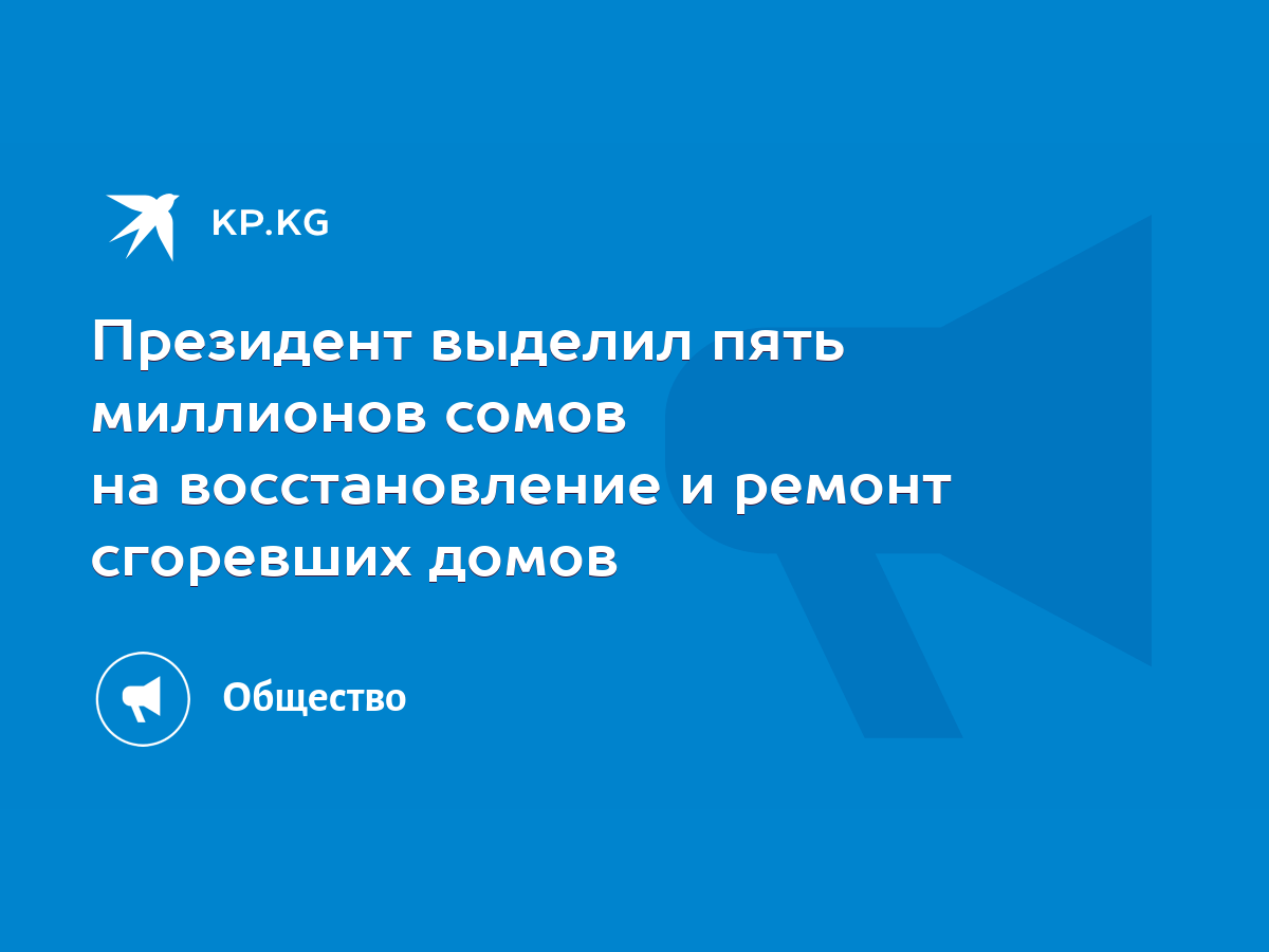 Президент выделил пять миллионов сомов на восстановление и ремонт сгоревших  домов - KP.KG