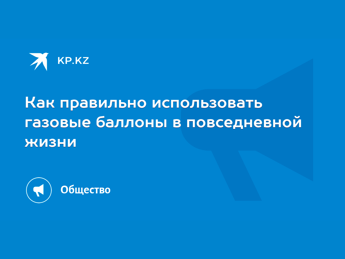 Как правильно использовать газовые баллоны в повседневной жизни - KP.KZ