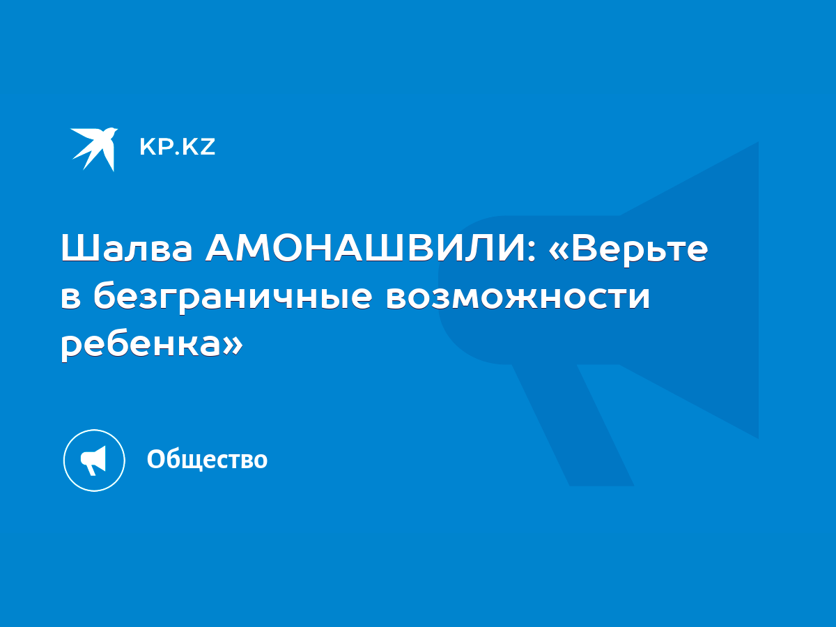 Шалва АМОНАШВИЛИ: «Верьте в безграничные возможности ребенка» - KP.KZ