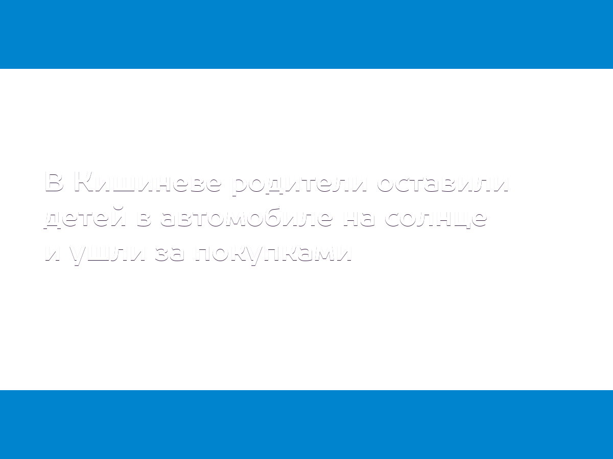 В Кишиневе родители оставили детей в автомобиле на солнце и ушли за  покупками - MD.KP.MEDIA