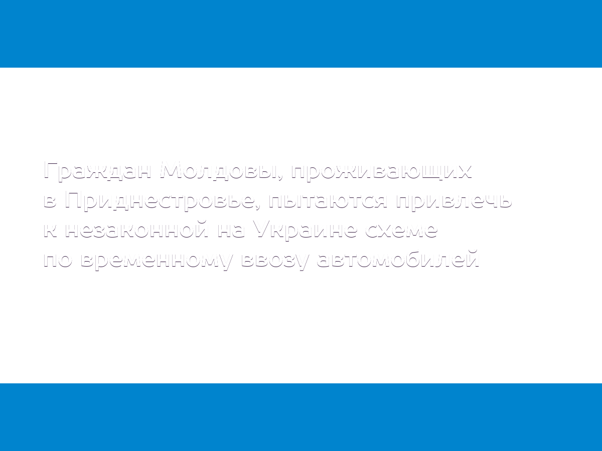 Граждан Молдовы, проживающих в Приднестровье, пытаются привлечь к  незаконной на Украине схеме по временному ввозу автомобилей - MD.KP.MEDIA