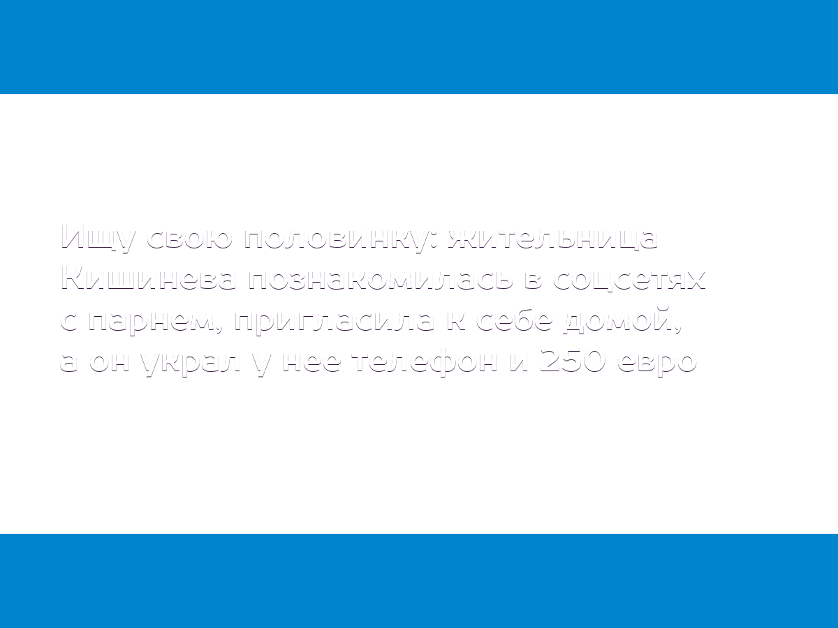 Ищу свою половинку: жительница Кишинева познакомилась в соцсетях с парнем,  пригласила к себе домой, а он украл у нее телефон и 250 евро - MD.KP.MEDIA