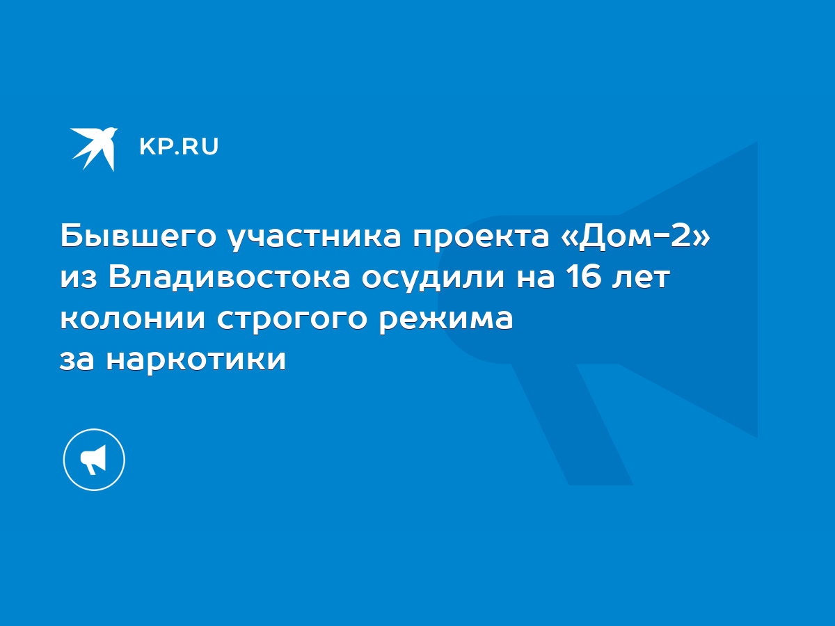 Бывшего участника проекта «Дом-2» из Владивостока осудили на 16 лет колонии  строгого режима за наркотики - KP.RU