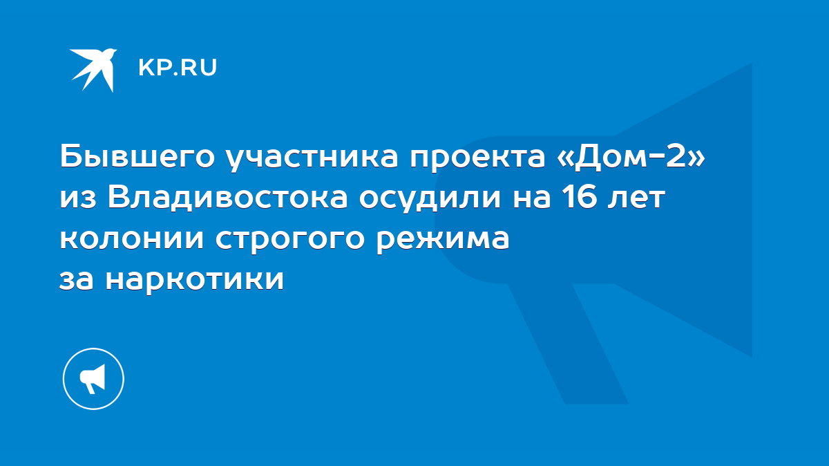 Бывшего участника проекта «Дом-2» из Владивостока осудили на 16 лет колонии  строгого режима за наркотики - KP.RU