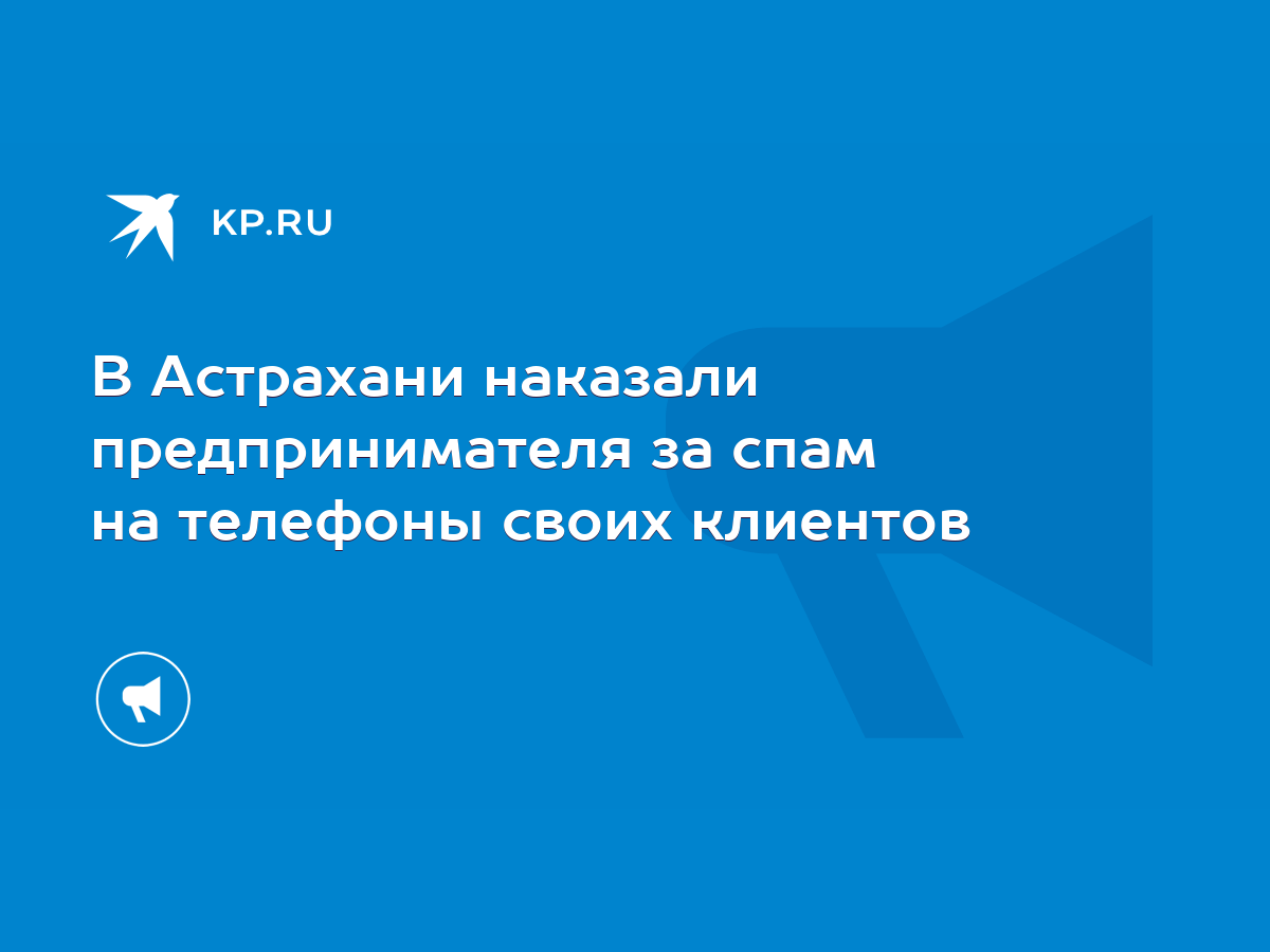 В Астрахани наказали предпринимателя за спам на телефоны своих клиентов -  KP.RU