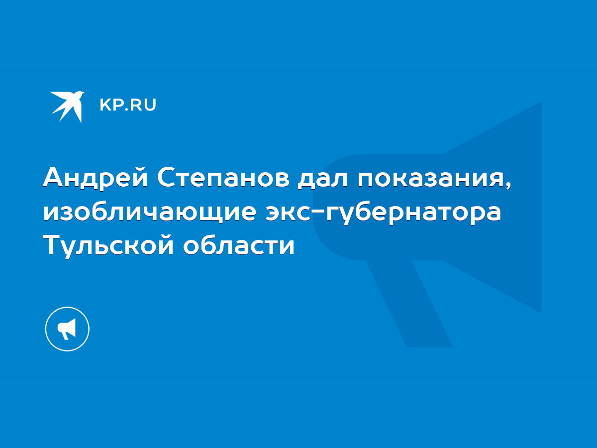 Андрей Степанов дал показания, изобличающие экс-губернатора Тульской  области - KP.RU