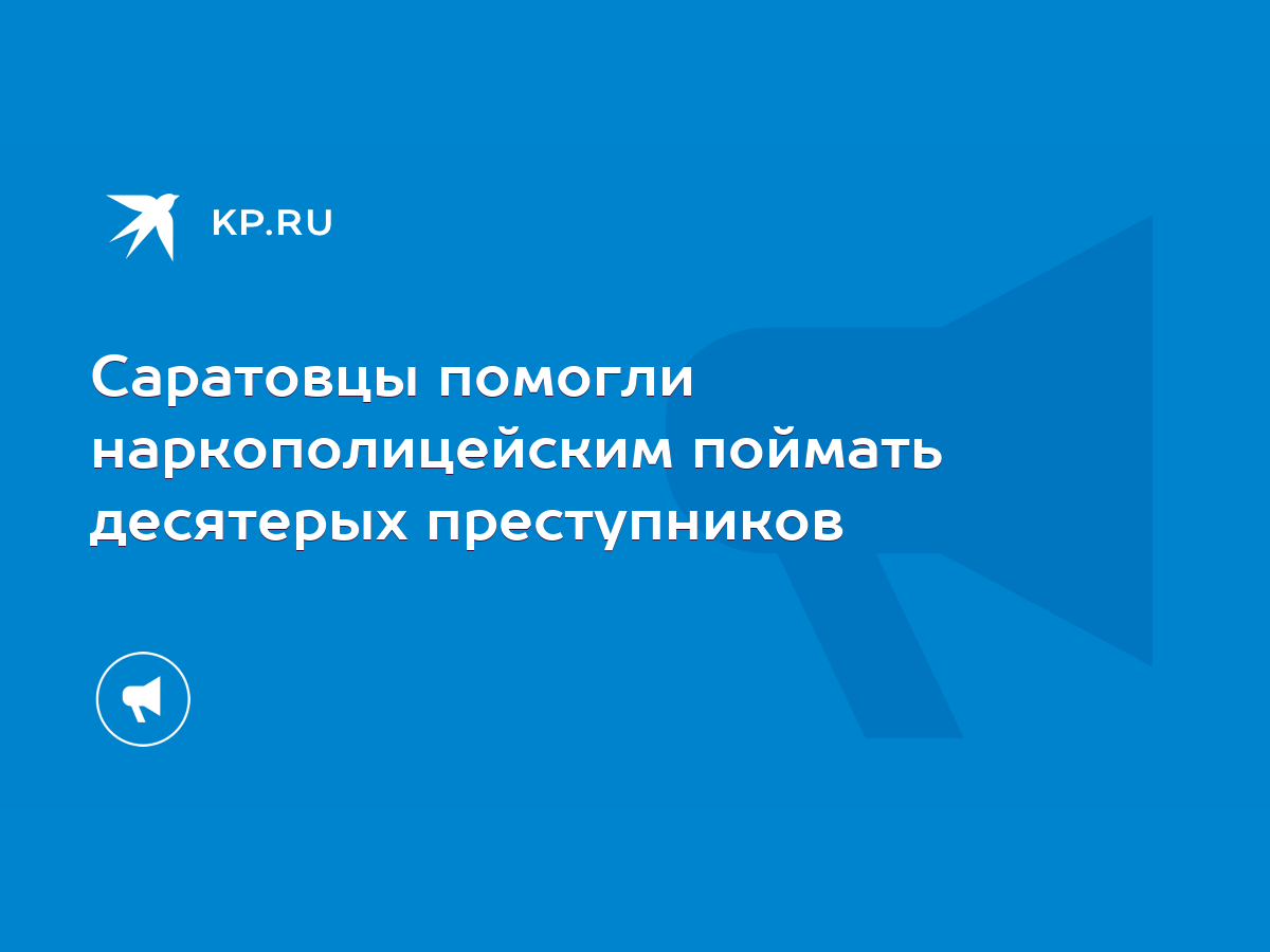 Саратовцы помогли наркополицейским поймать десятерых преступников - KP.RU