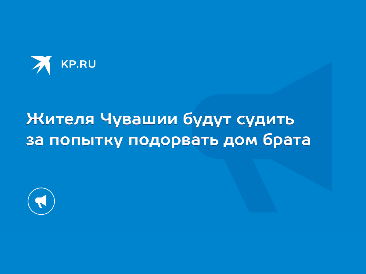 Жителя Чувашии будут судить за попытку подорвать дом брата - KP.RU