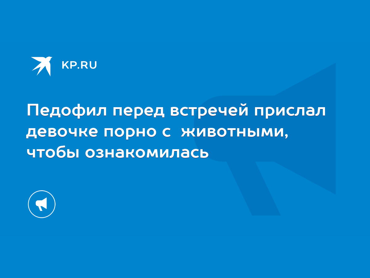 Педофил перед встречей прислал девочке порно с животными, чтобы  ознакомилась - KP.RU