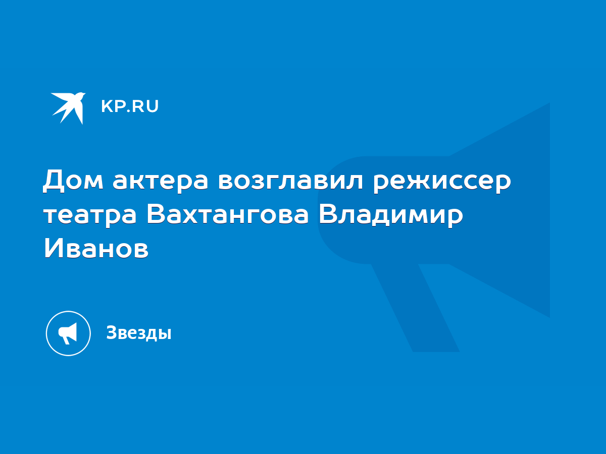 Дом актера возглавил режиссер театра Вахтангова Владимир Иванов - KP.RU