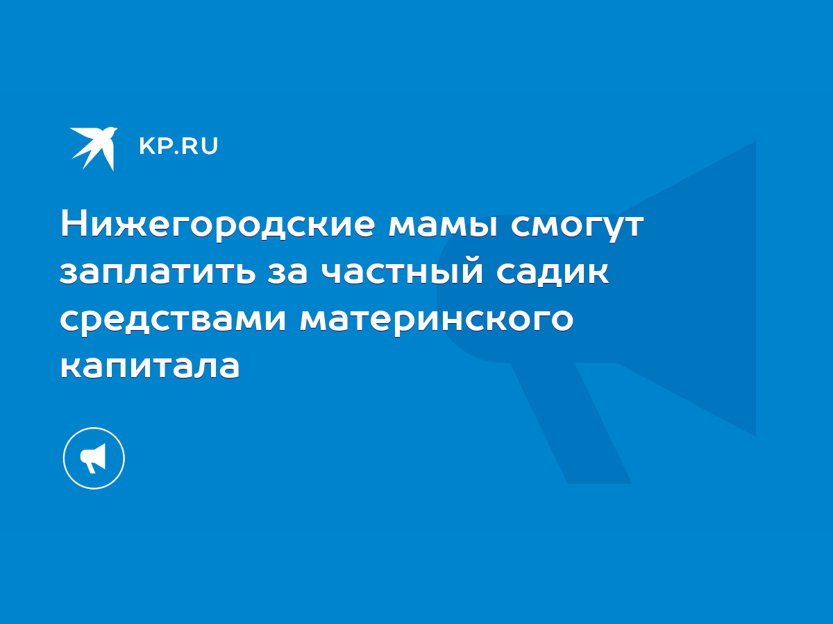 Нижегородские мамы смогут заплатить за частный садик средствами  материнского капитала - KP.RU