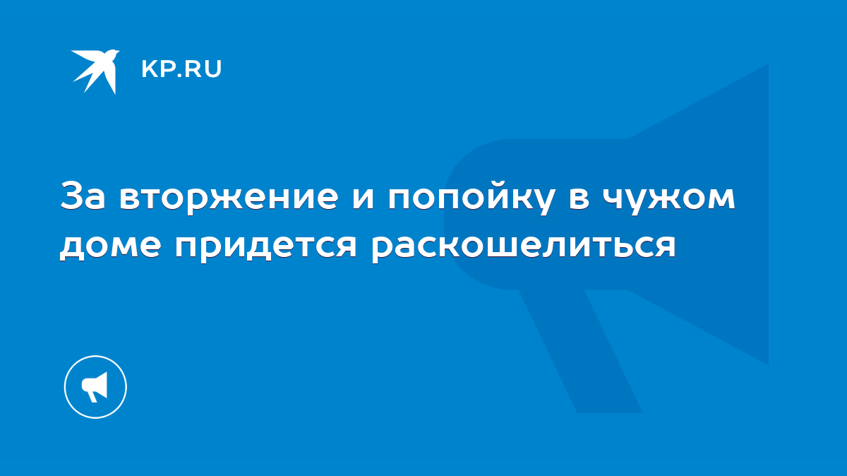 За вторжение и попойку в чужом доме придется раскошелиться - KP.RU