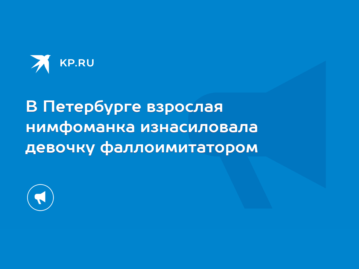 В Петербурге взрослая нимфоманка изнасиловала девочку фаллоимитатором -  KP.RU