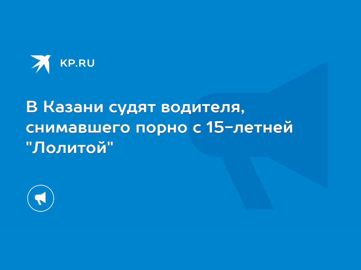 В Казани судят водителя, снимавшего порно с 15-летней 