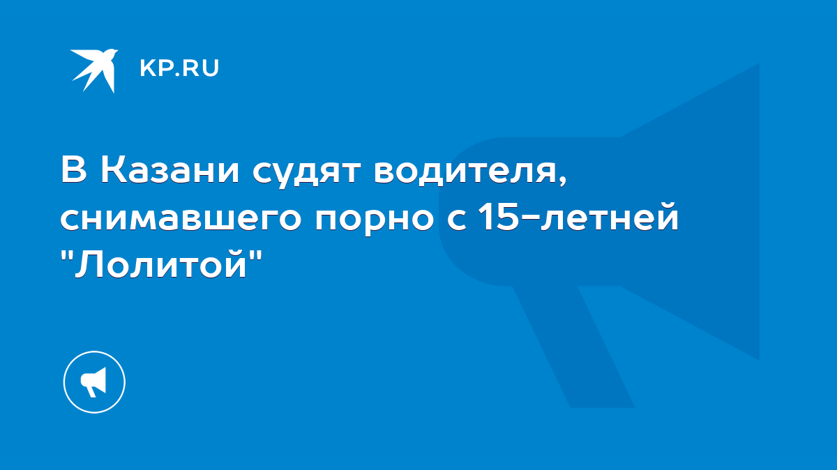 В Казани судят водителя, снимавшего порно с 15-летней 