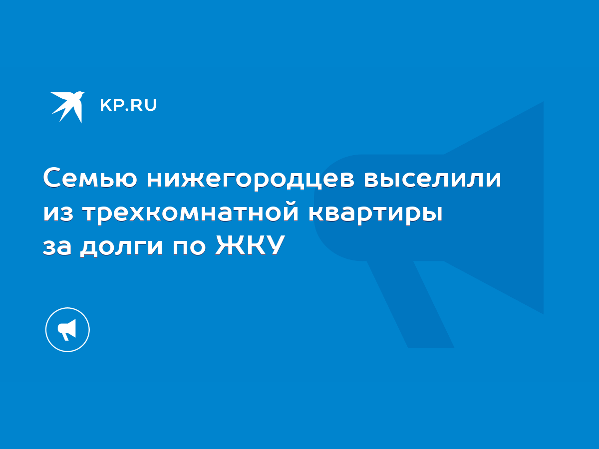 Семью нижегородцев выселили из трехкомнатной квартиры за долги по ЖКУ -  KP.RU