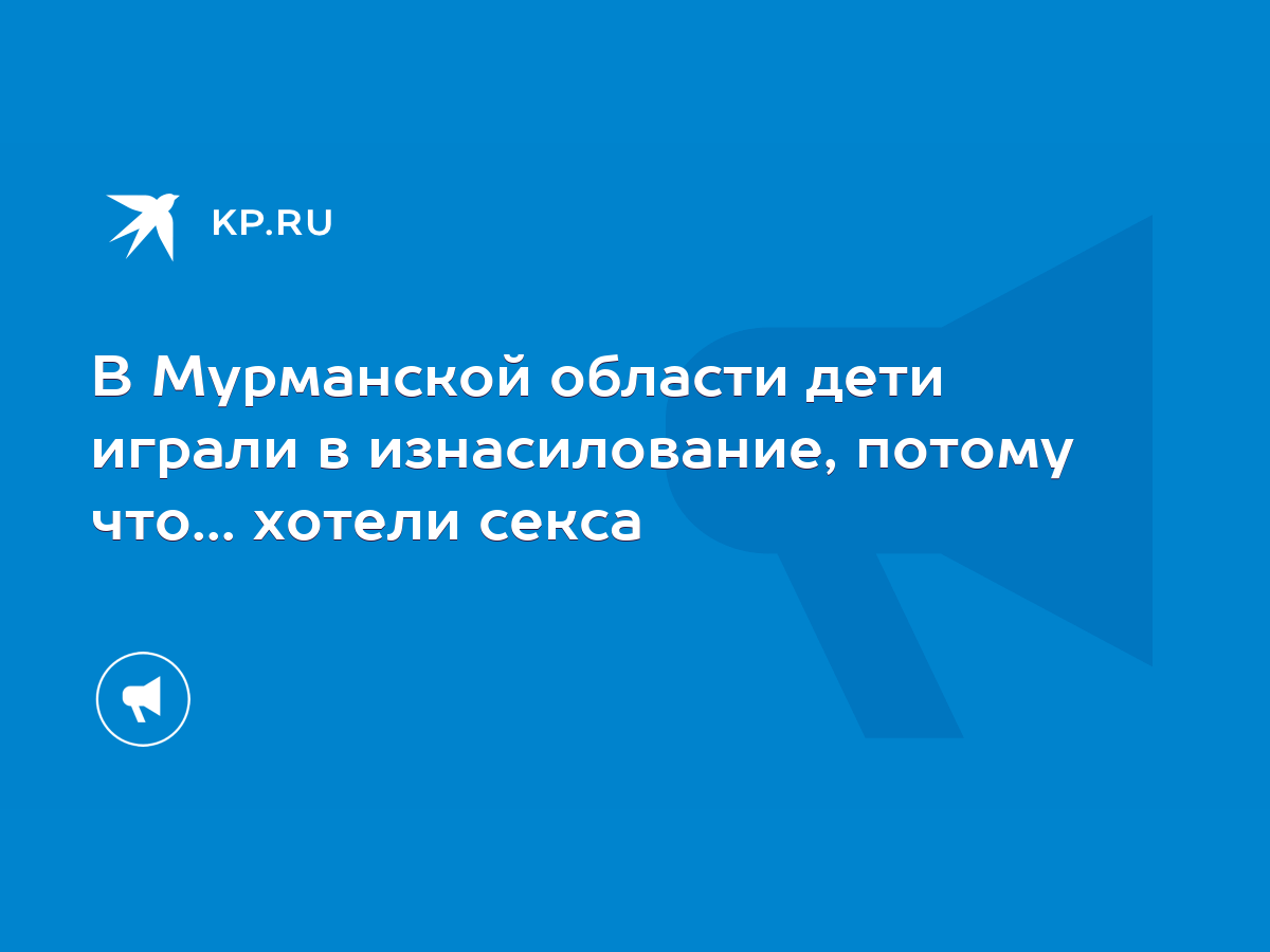 В Мурманской области дети играли в изнасилование, потому что... хотели  секса - KP.RU