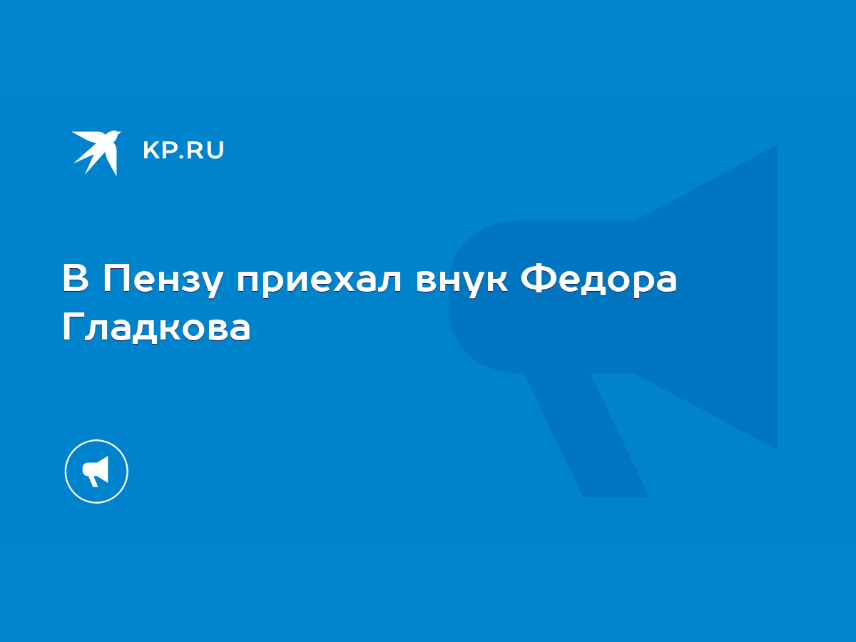 В Пензу приехал внук Федора Гладкова - KP.RU